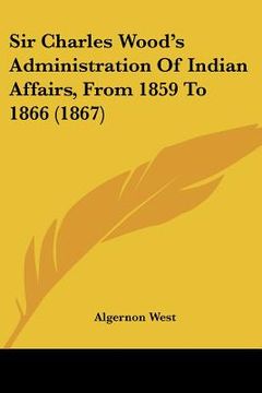 portada sir charles wood's administration of indian affairs, from 1859 to 1866 (1867) (en Inglés)