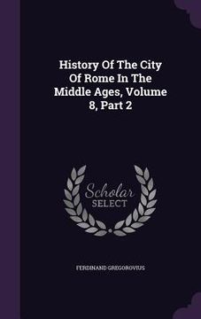 portada History Of The City Of Rome In The Middle Ages, Volume 8, Part 2