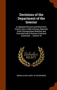 portada Decisions of the Department of the Interior: In Appealed Pension and Retirement Claims, Also a Table of Cases Reported, Cited, Distinguished, ... Statutes Cited and Construed ..., Volume 18
