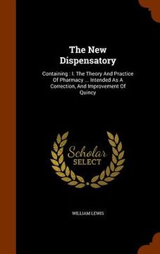portada The New Dispensatory: Containing: I. The Theory And Practice Of Pharmacy ... Intended As A Correction, And Improvement Of Quincy (en Inglés)