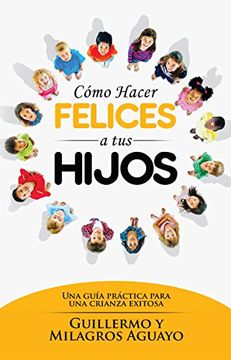 portada Cómo Hacer Felices a tus Hijos: Una Guía Práctica Para una Crianza Exitosa (in Spanish)