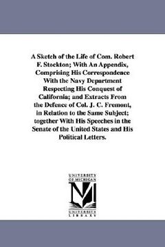 portada a sketch of the life of com. robert f. stockton; with an appendix, comprising his correspondence with the navy department respecting his conquest of (en Inglés)