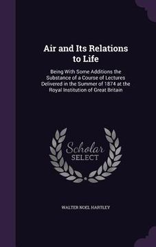 portada Air and Its Relations to Life: Being With Some Additions the Substance of a Course of Lectures Delivered in the Summer of 1874 at the Royal Instituti (en Inglés)