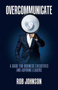 Overcommunicate. A Guide for Business Executives and Aspiring Leaders (en Inglés)