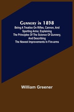 portada Gunnery in 1858: Being a Treatise on Rifles, Cannon, and Sporting Arms; Explaining the Principles of the Science of Gunnery, and Descri (en Inglés)