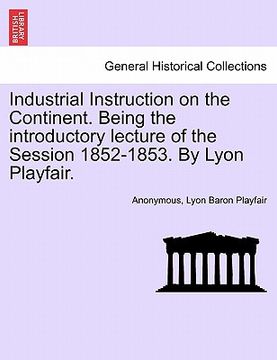 portada industrial instruction on the continent. being the introductory lecture of the session 1852-1853. by lyon playfair. (en Inglés)