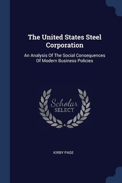 portada The United States Steel Corporation: An Analysis Of The Social Consequences Of Modern Business Policies (en Inglés)