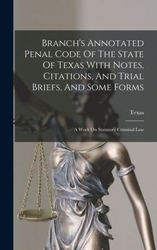 portada Branch's Annotated Penal Code Of The State Of Texas With Notes, Citations, And Trial Briefs, And Some Forms: A Work On Statutory Criminal Law (en Inglés)