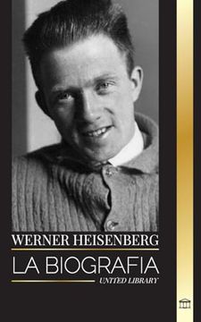 portada Werner Heisenberg: La biografía de un pionero de la mecánica cuántica, sus principios y el legado de la ciencia moderna