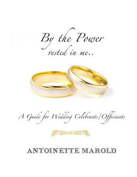 portada By the Power vested in me..: A Guide for Wedding Celebrants/Officiants (en Inglés)
