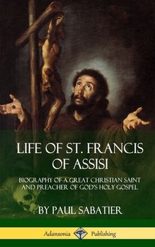 portada Life of St. Francis of Assisi: Biography of a Great Christian Saint and Preacher of God's Holy Gospel (Hardcover) (en Inglés)