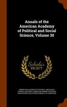 portada Annals of the American Academy of Political and Social Science, Volume 30 (en Inglés)