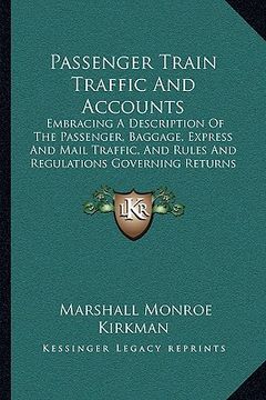 portada passenger train traffic and accounts: embracing a description of the passenger, baggage, express and mail traffic, and rules and regulations governing (in English)