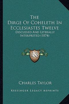 portada the dirge of coheleth in ecclesiastes twelve: discussed and literally interpreted (1874) (en Inglés)