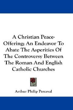 portada a christian peace-offering; an endeavor to abate the asperities of the controversy between the roman and english catholic churches