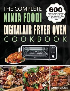 portada The Complete Ninja Foodi Digital Air Fryer Oven Cookbook: 600 Yummy & Healthy Recipes for Smart People on a Budget Fry, Bake, Dehydrate & Roast Most W (en Inglés)