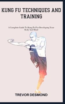 portada Kung Fu Techniques and Training: A Complete Guide To Kung Fu For Developing Your Body And Mind (en Inglés)