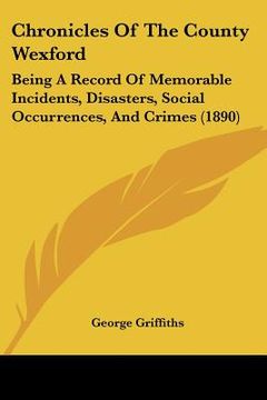 portada chronicles of the county wexford: being a record of memorable incidents, disasters, social occurrences, and crimes (1890) (en Inglés)