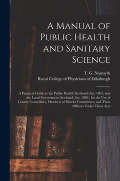 portada A Manual of Public Health and Sanitary Science: a Practical Guide to the Public Health (Scotland) Act, 1867, and the Local Government (Scotland) Act,