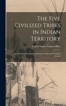 portada The Five Civilized Tribes in Indian Territory: The Cherokee, Chickasaw, Choctaw, Creek, and Seminole Nations (in English)