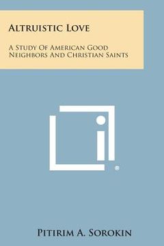 portada Altruistic Love: A Study of American Good Neighbors and Christian Saints (en Inglés)