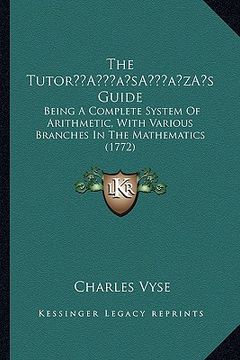 portada the tutora acentsacentsa a-acentsa acentss guide: being a complete system of arithmetic, with various branches in the mathematics (1772) (en Inglés)
