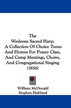 portada the wesleyan sacred harp: a collection of choice tunes and hymns for prayer class, and camp meetings, choirs, and congregational singing (1856) (in English)