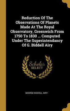 portada Reduction Of The Observations Of Planets Made At The Royal Observatory, Greenwich From 1750 To 1830 ... Computed Under The Superintendancy Of G. Bidde (en Inglés)