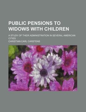 portada public pensions to widows with children,a study of their administration in several american cities