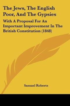 portada the jews, the english poor, and the gypsies: with a proposal for an important improvement in the british constitution (1848) (en Inglés)