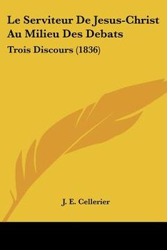 portada Le Serviteur De Jesus-Christ Au Milieu Des Debats: Trois Discours (1836) (en Francés)