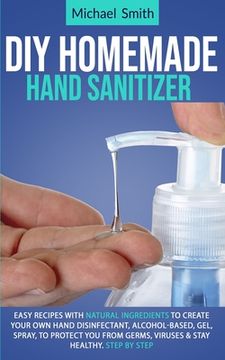 portada Diy homemade hand sanitizer: Easy recipes with natural ingredients to create your own hand disinfectant, alcohol-based, gel, spray, to protect you (en Inglés)