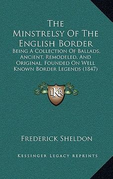 portada the minstrelsy of the english border: being a collection of ballads, ancient, remodeled, and original, founded on well known border legends (1847) (en Inglés)