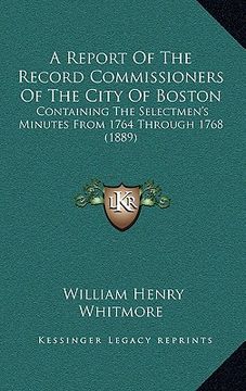 portada a report of the record commissioners of the city of boston: containing the selectmen's minutes from 1764 through 1768 (1889) (en Inglés)
