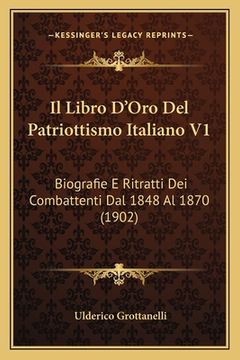 portada Il Libro D'Oro Del Patriottismo Italiano V1: Biografie E Ritratti Dei Combattenti Dal 1848 Al 1870 (1902) (en Italiano)