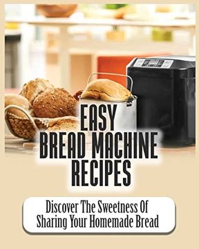 portada Easy Bread Machine Recipes: Discover the Sweetness of Sharing Your Homemade Bread (en Inglés)