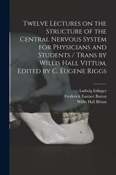 portada Twelve Lectures on the Structure of the Central Nervous System for Physicians and Students / Trans by Willis Hall Vittum. Edited by C. Eugene Riggs