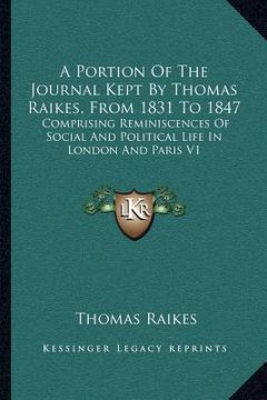 portada a portion of the journal kept by thomas raikes, from 1831 to 1847: comprising reminiscences of social and political life in london and paris v1 (en Inglés)