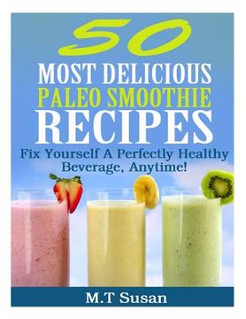 portada 50 Most Delicious Paleo Smoothie Recipes: Fix Yourself A Perfectly Healthy Beverage, Anytime!