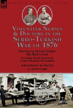 portada Volunteer Nurses & Doctors In the Serbo-Turkish War of 1876: Service in Servia Under the Red Cross by Emma Maria Pearson and Louisa Elisabeth McLaughl (en Inglés)