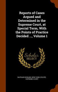 portada Reports of Cases Argued and Determined in the Supreme Court, at Special Term, With the Points of Practice Decided ..., Volume 1 (en Inglés)
