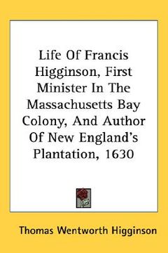 portada life of francis higginson, first minister in the massachusetts bay colony, and author of new england's plantation, 1630