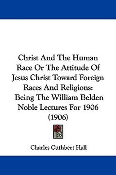 portada christ and the human race or the attitude of jesus christ toward foreign races and religions: being the william belden noble lectures for 1906 (1906) (en Inglés)