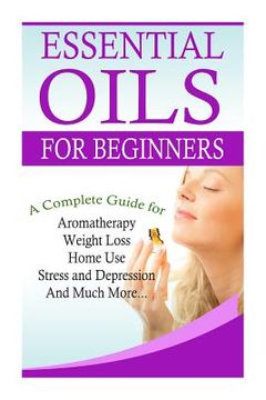 portada Essential Oils for Beginners: A Full Guide for Essential Oils and Weight Loss, Stress and Depression, Aromatherapy, Home Use and Much More (en Inglés)