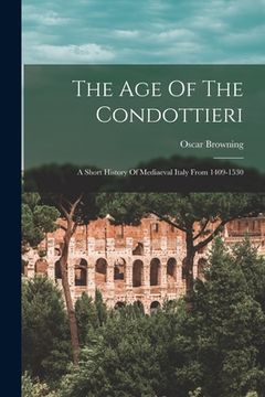 portada The Age Of The Condottieri: A Short History Of Mediaeval Italy From 1409-1530 (en Inglés)