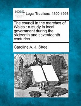 portada the council in the marches of wales: a study in local government during the sixteenth and seventeenth centuries. (en Inglés)