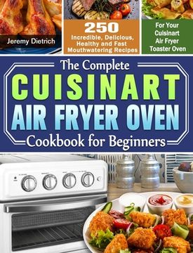 portada The Complete Cuisinart Air Fryer Oven Cookbook for Beginners: 250 Incredible, Delicious, Healthy and Fast Mouthwatering Recipes for Your Cuisinart Air (en Inglés)