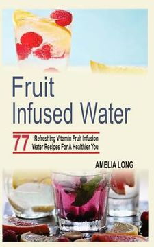 portada Fruit Infused Water: 77 Refreshing Vitamin Fruit Infusion Water Recipes For A Healthier You