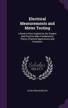 portada Electrical Measurements and Meter Testing: A Book in Plain English for the Student and Practical Man--Fundamental Theory, Practical Applications and E (en Inglés)