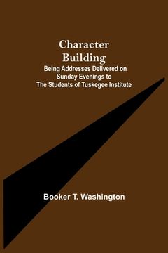 portada Character Building; Being Addresses Delivered on Sunday Evenings to the Students of Tuskegee Institute